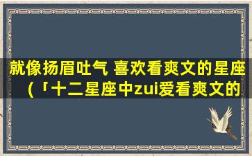 就像扬眉吐气 喜欢看爽文的星座(「十二星座中zui爱看爽文的Top5排名」)